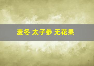 麦冬 太子参 无花果